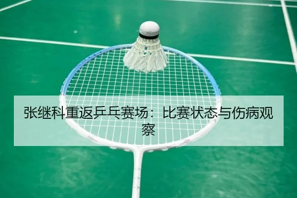 张继科重返乒乓赛场：比赛状态与伤病观察